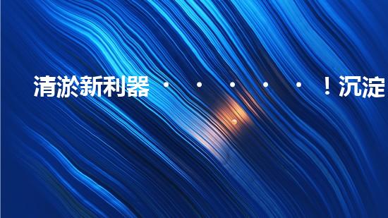 清淤新利器！沉淀池清淤設(shè)備價(jià)格揭秘，讓你的水質(zhì)更清澈！
